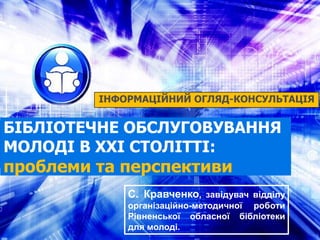 БІБЛІОТЕЧНЕ ОБСЛУГОВУВАННЯ
МОЛОДІ В ХХІ СТОЛІТТІ:
проблеми та перспективи
ІНФОРМАЦІЙНИЙ ОГЛЯД-КОНСУЛЬТАЦІЯ
С. Кравченко, з...