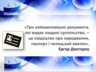 «Три найважливіших документа,
які видає людині суспільство, −
це свідоцтво про народження,
паспорт і читацький квиток».
Ед...