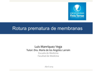 Rotura prematura de membranas
Luis Manríquez Vega
Tutor: Dra. María de los Ángeles Larrain
Escuela de Medicina
Facultad de Medicina
Abril 2014
 