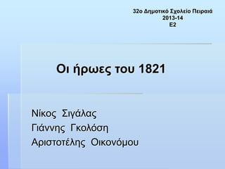 Οι ήρωες του 1821
Νίκος Σιγάλας
Γιάννης Γκολόση
Αριστοτέλης Οικονόμου
32ο Δημοτικό Σχολείο Πειραιά
2013-14
Ε2
 