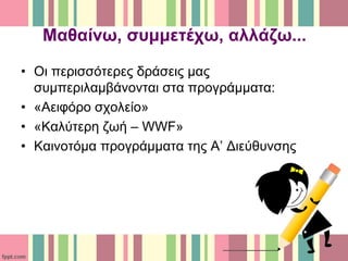 Μαθαίνω, συμμετέχω, αλλάζω...
• Οι περισσότερες δράσεις μας
συμπεριλαμβάνονται στα προγράμματα:
• «Αειφόρο σχολείο»
• «Καλύτερη ζωή – WWF»
• Καινοτόμα προγράμματα της Α’ Διεύθυνσης
 