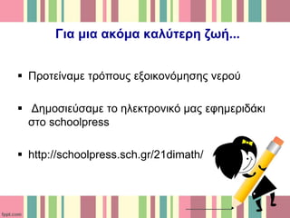 Για μια ακόμα καλύτερη ζωή...
 Προτείναμε τρόπους εξοικονόμησης νερού
 Δημοσιεύσαμε το ηλεκτρονικό μας εφημεριδάκι
στο schoolpress
 http://schoolpress.sch.gr/21dimath/
 