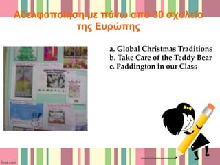 Αδελφοποίηση με πάνω από 30 σχολεία
της Ευρώπης
a. Global Christmas Traditions
b. Take Care of the Teddy Bear
c. Paddington in our Class
 