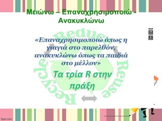 Μειώνω – Επαναχρησιμοποιώ -
Ανακυκλώνω
 