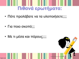 Πιθανά ερωτήματα:
• Πότε προλάβατε να τα υλοποιήσετε;;;;
• Για ποιο σκοπό;;;
• Με τι μέσα και πόρους;;;;
 