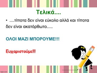 Τελικά....
• ....τίποτα δεν είναι εύκολο αλλά και τίποτα
δεν είναι ακατόρθωτο.....
ΟΛΟΙ ΜΑΖΙ ΜΠΟΡΟΥΜΕ!!!
Ευχαριστούμε!!!
 