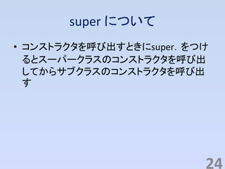 super について
• コンストラクタを呼び出すときにsuper．をつけ
るとスーパークラスのコンストラクタを呼び出
してからサブクラスのコンストラクタを呼び出
す
24
 