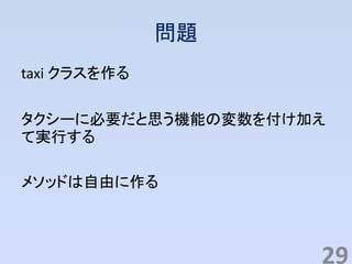 問題
taxi クラスを作る
タクシーに必要だと思う機能の変数を付け加え
て実行する
メソッドは自由に作る
29
 