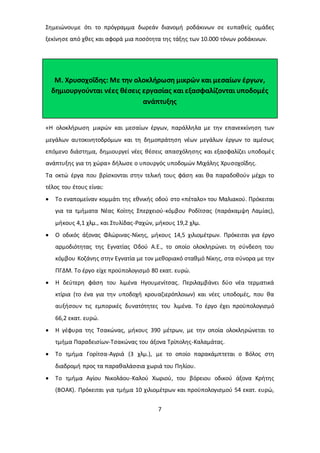 Σημειώνουμε ότι το πρόγραμμα δωρεάν διανομή ροδάκινων σε ευπαθείς ομάδες 
ξεκίνησε από χθες και αφορά μια ποσότητα της τάξης των 10.000 τόνων ροδάκινων. 
Μ. Χρυσοχοΐδης: Με την ολοκλήρωση μικρών και μεσαίων έργων, 
δημιουργούνται νέες θέσεις εργασίας και εξασφαλίζονται υποδομές 
ανάπτυξης 
«Η ολοκλήρωση μικρών και μεσαίων έργων, παράλληλα με την επανεκκίνηση των 
μεγάλων αυτοκινητοδρόμων και τη δημοπράτηση νέων μεγάλων έργων το αμέσως 
επόμενο διάστημα, δημιουργεί νέες θέσεις απασχόλησης και εξασφαλίζει υποδομές 
ανάπτυξης για τη χώρα» δήλωσε ο υπουργός υποδομών Μιχάλης Χρυσοχοΐδης. 
Τα οκτώ έργα που βρίσκονται στην τελική τους φάση και θα παραδοθούν μέχρι το 
τέλος του έτους είναι: 
 Το εναπομείναν κομμάτι της εθνικής οδού στο «πέταλο» του Μαλιακού. Πρόκειται 
για τα τμήματα Νέας Κοίτης Σπερχειού-κόμβου Ροδίτσας (παράκαμψη Λαμίας), 
μήκους 4,1 χλμ., και Στυλίδας-Ραχών, μήκους 19,2 χλμ. 
 Ο οδικός άξονας Φλώρινας-Νίκης, μήκους 14,5 χιλιομέτρων. Πρόκειται για έργο 
αρμοδιότητας της Εγνατίας Οδού Α.Ε., το οποίο ολοκληρώνει τη σύνδεση του 
κόμβου Κοζάνης στην Εγνατία με τον μεθοριακό σταθμό Νίκης, στα σύνορα με την 
ΠΓΔΜ. Το έργο είχε προϋπολογισμό 80 εκατ. ευρώ. 
 Η δεύτερη φάση του λιμένα Ηγουμενίτσας. Περιλαμβάνει δύο νέα τερματικά 
κτίρια (το ένα για την υποδοχή κρουαζιερόπλοιων) και νέες υποδομές, που θα 
αυξήσουν τις εμπορικές δυνατότητες του λιμένα. Το έργο έχει προϋπολογισμό 
66,2 εκατ. ευρώ. 
 Η γέφυρα της Τσακώνας, μήκους 390 μέτρων, με την οποία ολοκληρώνεται το 
τμήμα Παραδεισίων-Τσακώνας του άξονα Τρίπολης-Καλαμάτας. 
 Το τμήμα Γορίτσα-Αγριά (3 χλμ.), με το οποίο παρακάμπτεται ο Βόλος στη 
διαδρομή προς τα παραθαλάσσια χωριά του Πηλίου. 
 Το τμήμα Αγίου Νικολάου-Καλού Χωριού, του βόρειου οδικού άξονα Κρήτης 
(ΒΟΑΚ). Πρόκειται για τμήμα 10 χιλιομέτρων και προϋπολογισμού 54 εκατ. ευρώ, 
7 
 