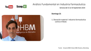 Análisis Fundamental en Industria Farmacéutica 
Semana del 15 al 19 Septiembre 2014 
Domingo 21 
1. Donación material Industria farmacéutica 
contra el Ébola 
Fuente : Scoopit eHBM,Forbes,CNBC,Reuters y Bloomberg 
 