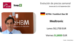 Evolución de precios semanal 
Semana del 15 al 19 Septiembre 2014 
XETRA Frankfurt Dax 30 
Medtronic 
Lunes 50,1750 EUR 
Viernes 51,8020 EUR 
Fuente : Inversis Banco 
 