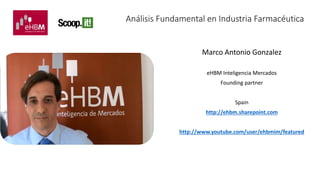 Análisis Fundamental en Industria Farmacéutica 
Marco Antonio Gonzalez 
eHBM Inteligencia Mercados 
Founding partner 
Spain 
http://ehbm.sharepoint.com 
http://www.youtube.com/user/ehbmim/featured 
