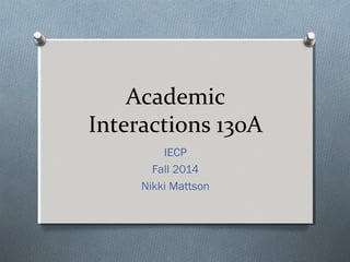 Academic 
Interactions 130A 
IECP 
Fall 2014 
Nikki Mattson 
 