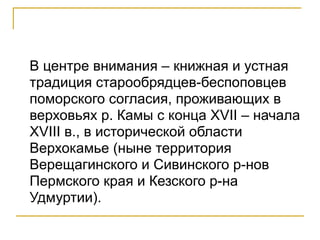 В центре внимания – книжная и устная 
традиция старообрядцев-беспоповцев 
поморского согласия, проживающих в 
верховьях р....