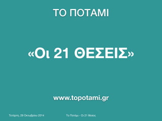 ΤΟ ΠΟΤΑΜΙ 
«Οι 21 ΘΕΣΕΙΣ» 
www.topotami.gr 
Τετάρτη, 29 Οκτωβρίου 2014 Το Ποτάμι - Οι 21 θέσεις 
 