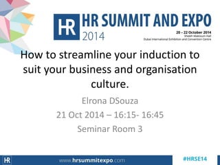 Elrona DSouza
21 Oct 2014 – 16:15- 16:45
Seminar Room 3
How to streamline your induction to
suit your business and organisation
culture.
 
