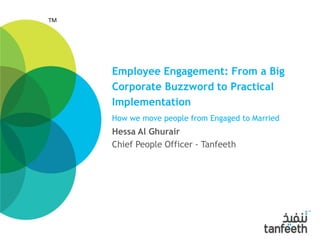 TM
Employee Engagement: From a Big
Corporate Buzzword to Practical
Implementation
How we move people from Engaged to Married
Hessa Al Ghurair
Chief People Officer - Tanfeeth
 