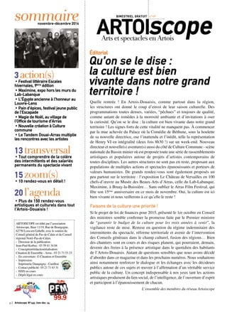 sommaire ARTOIscope BIMESTRIEL GRATUIT n°149 
novembre-décembre 2014 Arts et spectacles en Artois 
Éditorial 
Qu’on se le dise : 
la culture est bien 
vivante dans notre grand 
territoire ! 
Quelle rentrée ! En Artois-Douaisis, comme partout dans la région, 
les structures ont donné le coup d’envoi de leur saison culturelle. Des 
programmations toutes denses, variées, “pêchues” et toujours de qualité, 
comme autant de remèdes à la morosité ambiante et d’invitations à oser 
la curiosité. Qu’on se le dise : la culture est bien vivante dans notre grand 
territoire ! Les signes forts de cette vitalité ne manquent pas. À commencer 
par la mue achevée du Palace où la Comédie de Béthune, sous la houlette 
de sa nouvelle directrice, ose l’inattendu et l’inédit, telle la représentation 
de Henry VI en intégralité (deux fois 8h30 !) sur un week-end. Nouveau 
directeur et nouvelle(s) aventure(s) aussi du côté de Culture Commune - scène 
nationale du Bassin minier où est proposée toute une série de rassemblements 
artistiques et populaires autour de projets d’artistes contemporains de 
toutes disciplines. Les autres structures ne sont pas en reste, proposant aux 
populations de multiples actions et spectacles épanouissants et porteurs de 
valeurs humanistes. De grands rendez-vous sont également proposés un 
peu partout sur le territoire : l’exposition Le Château de Versailles en 100 
chefs-d’oeuvre au Musée des Beaux-Arts d’Arras, celle du Lab-Labanque, 
Maximine, à Bruay-la-Buissière… Sans oublier le Arras Film Festival, qui 
fête son 15ème anniversaire en ce mois de novembre. Oui, la culture est ici 
bien vivante et nous veillerons à ce qu’elle le reste ! 
Faisons de la culture une priorité ! 
Si le projet de loi de finances pour 2015, présenté le 1er octobre en Conseil 
des ministres semble confirmer la promesse faite par le Premier ministre 
de “garantir le budget de la culture pour les trois années à venir”, la 
vigilance reste de mise. Remise en question du régime indemnitaire des 
intermittents du spectacle, réforme territoriale et avenir de l’intervention 
des Conseils généraux dans le champ culturel, fusion des régions… Bien 
des chantiers sont en cours et des risques planent, qui pourraient, demain, 
devenir des freins à la présence artistique dans le quotidien des habitants 
de l’Artois-Douaisis. Autant de questions sensibles que nous avons décidé 
d’aborder dans ce magazine et dans les prochains numéros. Nous souhaitons 
ainsi notamment renforcer le dialogue et les échanges avec les décideurs 
publics autour de ces sujets et oeuvrer à l’affirmation d’un véritable service 
public de la culture. Un concept indispensable à nos yeux tant les actions 
artistiques produisent du lien social, de l’intelligence, de l’ouverture d’esprit 
et participent à l’épanouissement de chacun. 
L’ensemble des membres du réseau Artoiscope 
3 action(s) • Festival littéraire Escales 
hivernales, 9ème édition 
• Maximine, expo hors les murs du 
Lab-Labanque 
• L’Égypte ancienne à l’honneur au 
Louvre-Lens 
• Pain d’épices, festival jeune public 
de l’Escapade 
• Magie de Noël, au village de 
l’Office de tourisme d’Arras 
• Nouvelle création à Culture 
commune 
• Le Tandem Douai-Arras multiplie 
les rencontres avec les artistes 
13 transversal • Tout comprendre de la colère 
des intermittents et des salariés 
permanents du spectacle vivant 
15 zoom(s) • 10 rendez-vous en détail ! 
20 l’agenda 
• Plus de 150 rendez-vous 
artistiques et culturels dans tout 
l’Artois-Douaisis ! 
ARTOISCOPE est édité par l’association 
Artoiscope, Base 11/19, Rue de Bourgogne, 
62750 Loos-en-Gohelle, avec le soutien du 
Conseil général du Pas-de-Calais et du Conseil 
régional Nord–Pas-de-Calais. 
‹ Directeur de la publication : 
Jean-Paul Korbas - 03 59 41 34 04 
‹ Conception/rédaction/réalisation : 
Cituation & Ensemble - Arras - 03 21 71 53 33 
‹ En couverture : © Cituation et Ensemble 
‹ Impression : 
Imprimerie Danquigny - Cambrai 
‹ Contact publicité : 03 21 71 63 31 
‹ ISSN en cours 
‹ Dépôt légal en cours 
p.2 Artoiscope N°149 /nov-dec 14 
 