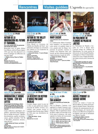 Rencontres Visites guidées / L’agenda des spectacles 
© Carolina Roa 
lun 24 nov à 19h30 
[CAFÉ LITTÉRAIRE] 
AUTOUR DE LA 
IMAGINACION DEL FUTURO 
ET TRATANDO... 
Cie La Re-sentida (Chili). En partenariat 
avec Escales des Lettres. 
Rencontre avec le poète chilien 
Luis Mizon, exilé en France depuis 
1974, qui nous fera découvrir ses 
textes et partager ses réflexions sur 
son pays natal. 
➔ Théâtre d’Arras, Place du Théâtre 
- Arras 
gratuit 
Rens/rés: 03 21 60 61 01 
inscription : Marianne Duhamel, 
marianne.duhamel@theatredarras.com 
sam 29 nov journée 
[JOURNÉE DE DÉBATS ET DE RÉFLEXIONS] 
IMMIGRATION ET MONDE 
DU TRAVAIL : ÉTAT DES 
LUTTES 
En compagnie de chercheurs, d’asso-ciations 
et le soutien de l’ACSé. Sous 
© Droits réservés 
le marrainage de Dominique Simonot, 
journaliste au Canard enchaîné (sous 
réserve) 
Luttes collectives, spécifiques, sin-gulières 
: quels liens entre immigra-tion 
et monde du travail ? Quelles 
discriminations, quelles reconnais-sances, 
quelles actualités ? De 9h 
à 18h débat, projection, lectures, 
salon du livre. 
➔ Salle Jérôme de France, rue Fortier 
- Douai 
Entrée gratuite 
Rens/rés: Colères du Présent, 03 21 15 35 87 - 
AMMN, 03 27 96 23 34 
© Pascal Victor / ArtcomArt 
mar 2 déc à 17h 
[CONFÉRENCE] 
AUTOUR DE THE VALLEY 
OF ASTONISHMENT 
En partenariat avec l’UPTA. 
Peter Brook et l’aventure du 
Théâtre des Bouffes du Nord : une 
démarche artistique au croisement 
des cultures et à la recherche de 
l’évidence théâtrale. 
➔ Université d’Artois - 7 rue du Temple 
à Arras 
gratuit sur réservation 
Rens/rés: 03 21 71 76 35 
inscription : Johanne Peyras, 
johanne.peyras@theatredarras.com 
© Droits réservés 
sam 6 déc à 17h30 
[ÉVÉNEMENT] 
LA DESCENTE DU BEFFROI 
D’ARRAS PAR SAINT 
NICOLAS 
Comme chaque année le jour de 
sa fête, le saint préféré des enfants 
descend du beffroi d’Arras. Les 
enfants sont ensuite invités à 
rejoindre Saint Nicolas dans l’Hôtel 
de Ville pour une distribution de 
friandises. 
➔ Place des Héros - Arras 
accès libre 
Rens/rés: 03 21 51 26 95 
jeu 11 déc à 18h30 
[CONFÉRENCE HISTOIRE DE L’ART] 
MARY CASSAT 
une américaine chez les impression-nistes 
La conférencière Marie Castelain 
nous emmène à la rencontre de 
cette artiste à la palette claire et 
vive, grande amie de Degas. Les 
portraits de proches, femmes et 
enfants sont fréquents dans son 
travail, qu’elle exposera parmi les 
impressionnistes à partir de 1879. 
➔ Cinéma les Etoiles - Bruay La 
Buissière 
Entrée libre sur réservation 
Rens/rés: 03 21 61 81 91 - auprès de la Média-thèque 
Municipale 
© Droits réservés 
© Droits réservés 
lun 15 et mer 17 déc 
à 19h 
mar 16 déc à 20h 
[CAFÉ LITTÉRAIRE] 
ÉVA ALMASSY 
rencontres proposées par Escales des 
lettres 
Née en Hongrie, l’auteure s’est 
approprié la langue française avec 
une exigence rare et une admirable 
élégance. Elle est également auteur 
de pièces radios, de nouvelles et de 
livres pour la jeunesse, elle aime 
arpenter les limites de la proximité 
des êtres et des sentiments. 
➔ Lu 15 - 19h00, Grand librairie, Arras 
➔ Ma 16 - 20h00, café chez Morel, Lille 
➔ Me 17 - 19h00, Nautilus, Béthune 
Entrée libre 
Rens/rés: Centre littéraire escales des lettres, 
03 21 71 40 99 - escalesdeslettres@wanadoo.fr 
www.escalesdeslettres.com 
sam 1er nov à 15h30 
et mar 11 nov à 15h30 
DU PARLEMENT DE 
FLANDRE AU PALAIS DE 
JUSTICE 
Le Parlement de Flandre s’ins-talle 
en 1714 à Douai dans 
l’ancien refuge de l’Abbaye de 
Marchiennes. La visite associe la 
découverte de la Grand’Chambre, 
aménagée en 1762 et le fonctionne-ment 
de la cour d’Appel Nord-Pas-de- 
Calais et de la cour d’Assises du 
Nord. 
➔ Embarcadère du Palais de Justice, 
place Charles de Pollinchove à Douai 
TN 4,50€ - TR 3€ 
Rens/rés: 03 27 88 26 79 - 
contact@douaitourisme.fr - Sur présentation 
d’une pièce d’identité. 
© D Langlet 
© Droits réservés 
dim 2 nov à 15h 
[CIRCUIT BUS] 
AUCHEL PENDANT LA 
GRANDE GUERRE 
Durée : 2h30. 
Auchel est située à l’ouest du 
Bassin Minier en arrière-front pen-dant 
la Grande Guerre. Découvrez 
l’histoire du cantonnement des sol-dats 
britanniques, de l’ancien aéro-drome 
sur le Mont de Lozinghem et 
un hôpital, ainsi que le monument 
aux Morts d’Auchel. 
➔ Parking de L’Odéon à Auchel 
TP 8€ - TR 6€ - Gratuit - 6 ans 
Rens/rés: Office de tourisme de Béthune Bruay 
- 03 21 52 50 00 
Artoiscope N°149 /nov-déc 14 p.39 
 