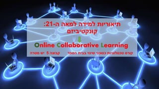 : תיאוריות למידה למאה ה 21- 
קונקטיביזם 
Online Collaborative Learning 
קורס טכנולוגיות כסוכני שינוי בבית הספר קבוצה 5 יש מטרה 
 