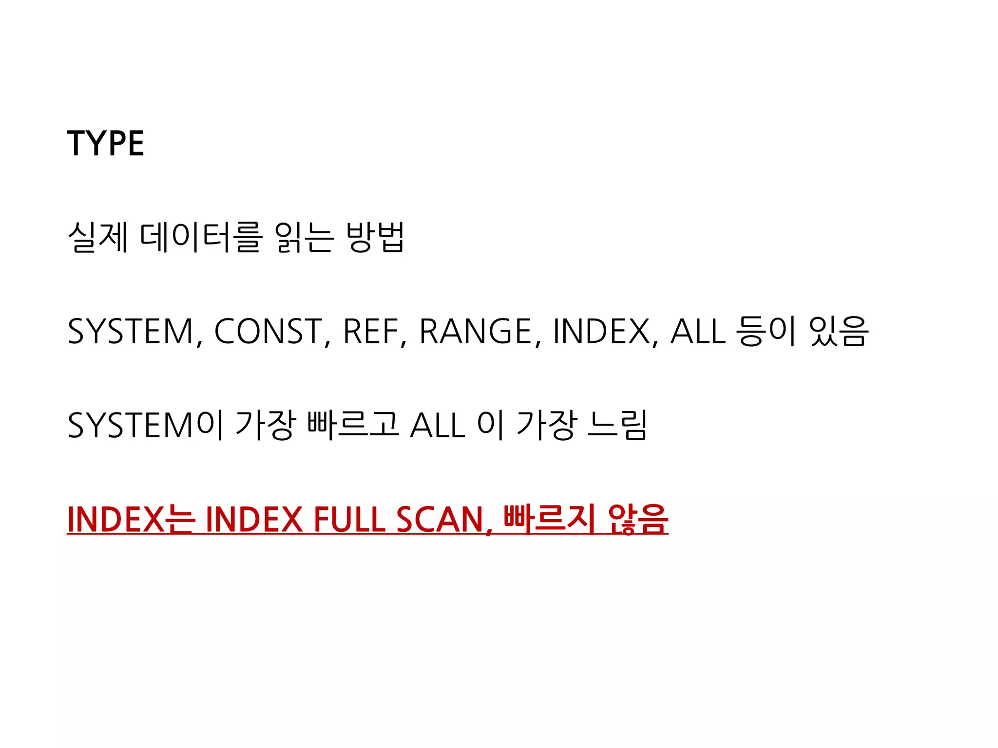 TYPE
실제 데이터를 읽는 방법
SYSTEM, CONST, REF, RANGE, INDEX, ALL 등이 있음
SYSTEM이 가장 빠르고 ALL 이 가장 느림
INDEX는 INDEX FULL SCAN, 빠르지 않음
 