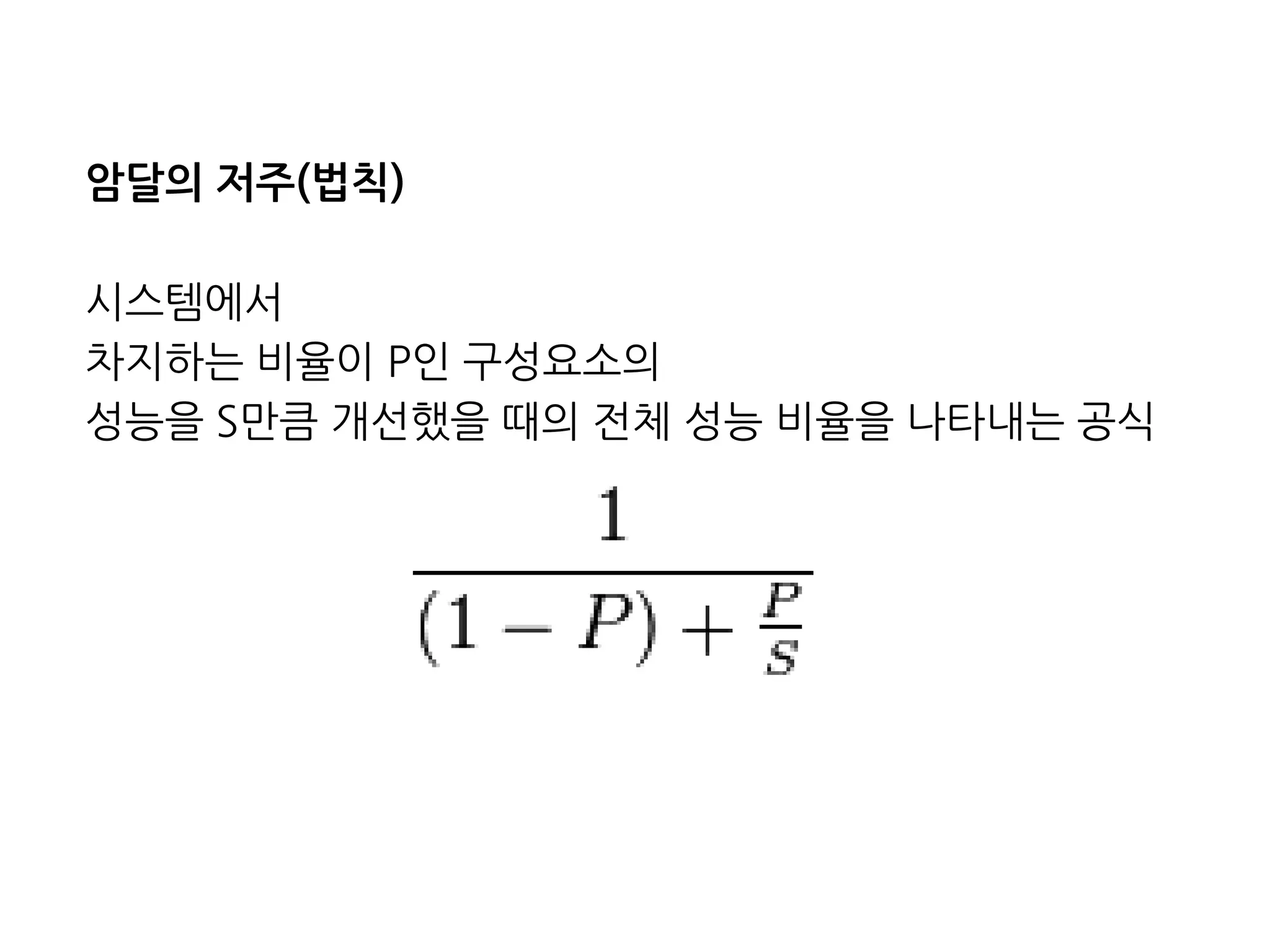 암달의 저주(법칙)
시스템에서
차지하는 비율이 P인 구성요소의
성능을 S만큼 개선했을 때의 전체 성능 비율을 나타내는 공식
 