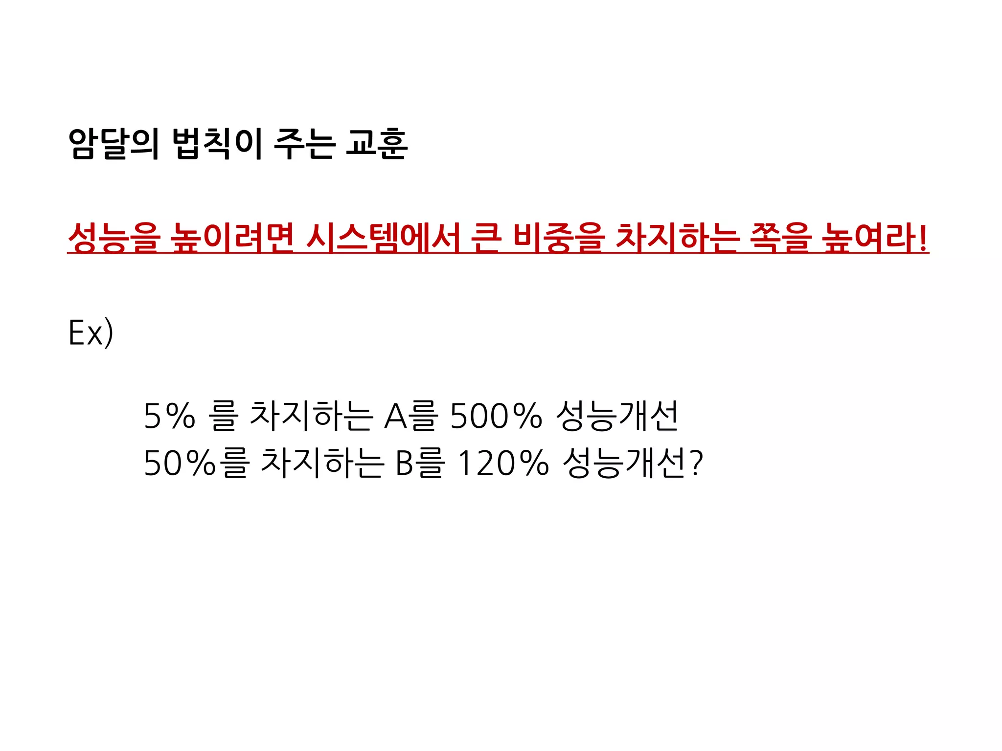 암달의 법칙이 주는 교훈
성능을 높이려면 시스템에서 큰 비중을 차지하는 쪽을 높여라!
Ex)
5% 를 차지하는 A를 500% 성능개선
50%를 차지하는 B를 120% 성능개선?
 