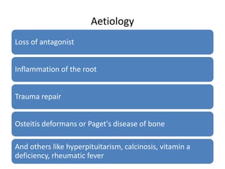Aetiology
Loss of antagonist
Inflammation of the root
Trauma repair
Osteitis deformans or Paget's disease of bone
And others like hyperpituitarism, calcinosis, vitamin a
deficiency, rheumatic fever
 