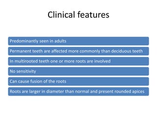 Clinical features
Predominantly seen in adults
Permanent teeth are affected more commonly than deciduous teeth
In multirooted teeth one or more roots are involved
No sensitivity
Can cause fusion of the roots
Roots are larger in diameter than normal and present rounded apices
 