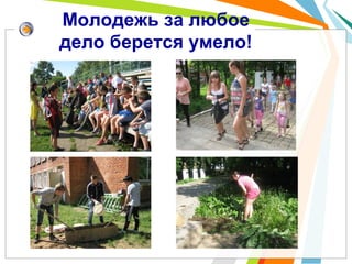 Молодежь за любое
дело берется умело!
 
