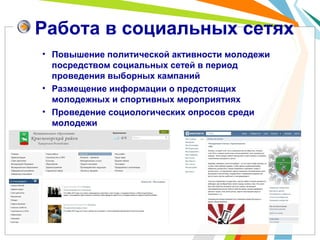 Работа в социальных сетях
• Повышение политической активности молодежи
посредством социальных сетей в период
проведения выборных кампаний
• Размещение информации о предстоящих
молодежных и спортивных мероприятиях
• Проведение социологических опросов среди
молодежи
 