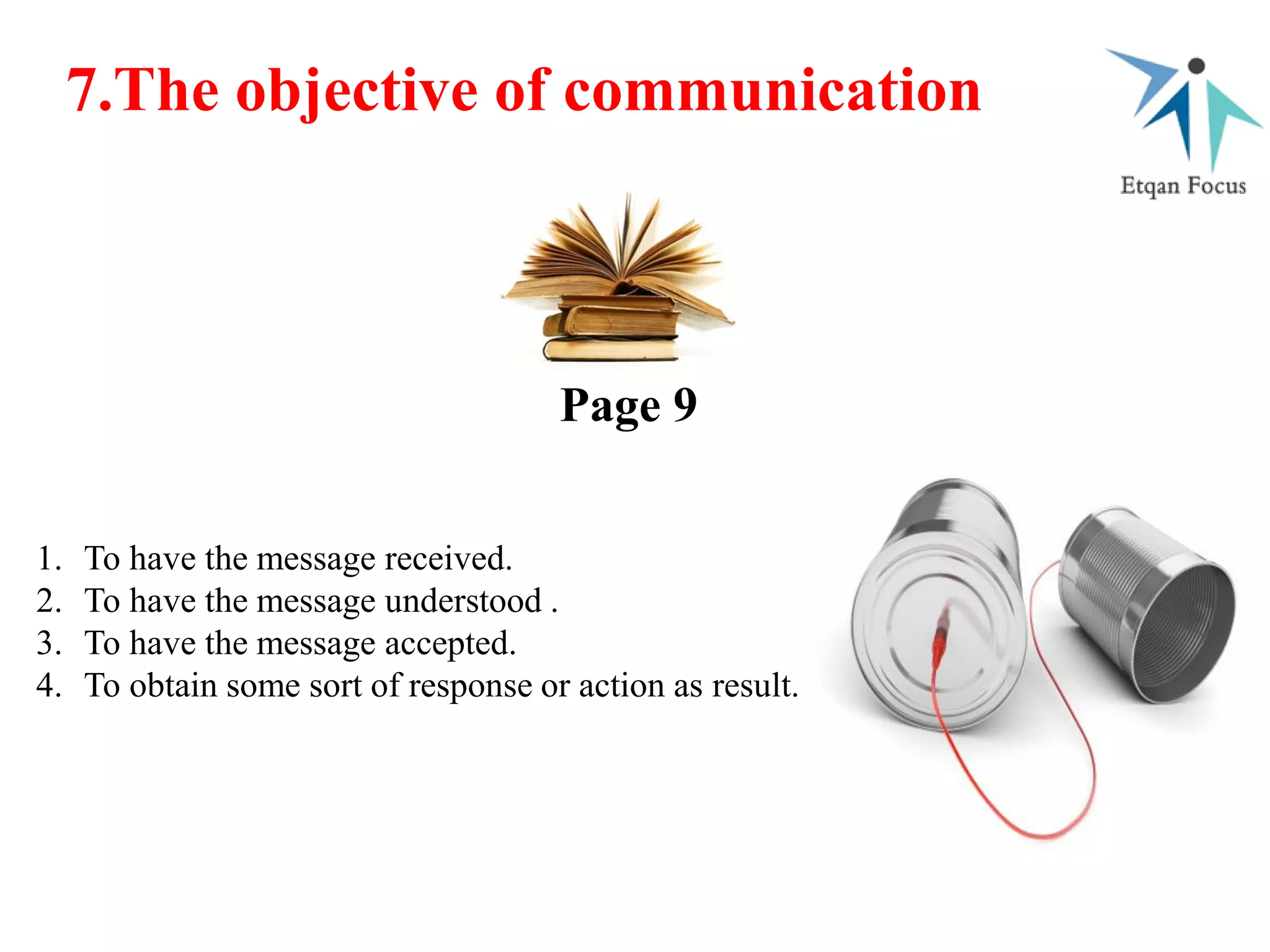 7.The objective of communication
1. To have the message received.
2. To have the message understood .
3. To have the message accepted.
4. To obtain some sort of response or action as result.
Page 9
 