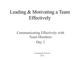 Leading & Motivating a Team
Effectively
Communicating Effectively with
Team Members
Day 2
Learning By Practice
2013
 