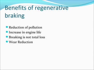 Benefits of regenerative
braking
Reduction of pollution
Increase in engine life
Breaking is not total loss
Wear Reduction
 