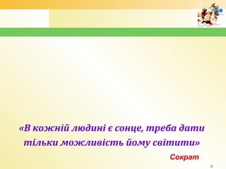 1
«В кожній людині є сонце, треба дати
тільки можливість йому світити»
Сократ
2
 
