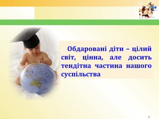 1
Обдаровані діти – цілий
світ, цінна, але досить
тендітна частина нашого
суспільства
3
 