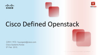 Cisco Defined Openstack
김형수 부장 / hyungsok@cisco.com
Cisco Systems Korea
5th Feb 2015
 