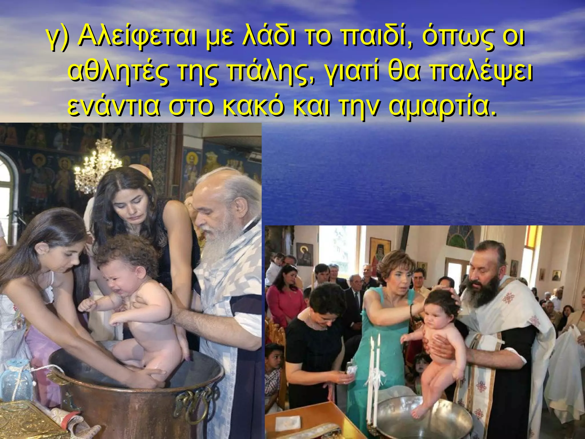 γ) Αλείφεται με λάδι το παιδί, όπως οιγ) Αλείφεται με λάδι το παιδί, όπως οι
αθλητές της πάλης, γιατί θα παλέψειαθλητές της πάλης, γιατί θα παλέψει
ενάντια στο κακό και την αμαρτία.ενάντια στο κακό και την αμαρτία.
 