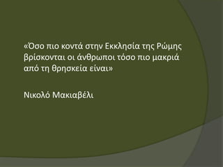 «Όσο πιο κοντά στην Εκκλησία της Ρώμης
βρίσκονται οι άνθρωποι τόσο πιο μακριά
από τη θρησκεία είναι»
Νικολό Μακιαβέλι
 