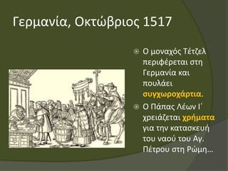 Γερμανία, Οκτώβριος 1517
 Ο μοναχός Τέτζελ
περιφέρεται στη
Γερμανία και
πουλάει
συγχωροχάρτια.
 Ο Πάπας Λέων Ι΄
χρειάζεται χρήματα
για την κατασκευή
του ναού του Αγ.
Πέτρου στη Ρώμη…
 