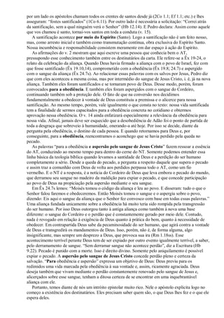 por um lado os apóstolos chamam todos os crentes de santos desde já (2Co 1.1; Ef 1.1; etc.) e lhes
asseguram: “fostes santificados” (1Co 6.11). Por outro lado é necessária a solicitação: “Correi atrás
da santificação, sem a qual ninguém verá o Senhor” (Hb 12.14). E Pedro declara: Assim como aquele
que vos chamou é santo, tornai-vos santos em toda a conduta (v. 15).
A santificação acontece por meio do Espírito (Santo). Logo a santificação não é um feito nosso,
mas, como arresto inicial e também como transmutação contínua, obra exclusiva do Espírito Santo.
Nossa incumbência e responsabilidade consistem meramente em dar espaço à ação do Espírito.
As afirmações do v. 2 mostram que aqui escreve uma pessoa que conhecia bem o AT,
pressupondo esse conhecimento também entre os destinatários da carta. Ele refere-se a Êx 19-24, o
relato da celebração da aliança. Quando Deus havia firmado a aliança com o povo de Israel, fez com
que fosse santificado (Êx 19.10,14), comprometido com a obediência (Êx 19.8; 24.7) e aspergido
com o sangue da aliança (Êx 24.7s). Ao relacionar essas palavras com os salvos por Jesus, Pedro diz
que com eles aconteceu a mesma coisa, mas por intermédio do sangue de Jesus Cristo, i. é, já na nova
aliança. Também eles foram santificados e se tornaram povo de Deus. Desse modo, porém, foram
convocados para a obediência. E também eles foram aspergidos com o sangue do Cordeiro,
continuando também sob a proteção dele. O fato de que na conversão nos decidimos
fundamentalmente a obedecer à vontade de Deus constituiu a premissa e o alicerce para nossa
santificação. Ao mesmo tempo, porém, vale igualmente o que consta no texto: nossa vida santificada
tem a finalidade de sermos capacitados para a obediência concreta no cotidiano e obtermos
aprovação nessa obediência. O v. 14 ainda enfatizará especialmente a relevância da obediência para
nossa vida. Afinal, jamais deve ser esquecido que a desobediência de Adão foi o ponto de partida de
toda a desgraça que sobreveio à humanidade, onerando-a até hoje. Por isso se decide, diante da
pergunta pela obediência, o destino de cada pessoa. E quando retornamos para Deus e, por
conseguinte, para a obediência, reencontramos o aconchego que se havia perdido pela queda no
pecado.
As palavras “para a obediência e aspersão pelo sangue de Jesus Cristo” fazem ressoar a essência
do AT, conduzindo ao mesmo tempo para dentro do cerne do NT. Somente podemos entender essa
linha básica da teologia bíblica quando levamos a santidade de Deus e a perdição do ser humano
completamente a sério. Desde a queda do pecado, a pergunta a respeito daquele que supera o pecado
e assim traz a comunhão com Deus de volta aos perdidos perpassa todo o AT, como um fio
vermelho. E o NT é a resposta, é a notícia do Cordeiro de Deus que leva embora o pecado do mundo,
que derramou seu sangue no madeiro da maldição para expiar o pecado, e que concede participação
ao povo de Deus na propiciação pela aspersão mediante o seu sangue.
Em Êx 24.7s lemos: “Moisés tomou o código da aliança e leu ao povo. E disseram: tudo o que o
Senhor falou faremos e obedeceremos. Então Moisés tomou o sangue e o aspergiu sobre o povo,
dizendo: Eis aqui o sangue da aliança que o Senhor fez convosco com base em todas essas palavras.”
Uma aliança fundada unicamente sobre a obediência há muito teria sido rompida pela transgressão
do ser humano. Por isso Deus outorgou tanto à antiga aliança como também à nova uma base
diferente: o sangue do Cordeiro e o perdão que é constantemente gerado por meio dele. Contudo,
nada é revogado em relação à exigência de Deus quanto à prática do bem, quanto à necessidade de
obedecer. Em contrapartida Deus sabe da pecaminosidade do ser humano, que agirá contra a vontade
de Deus e transgredirá os mandamentos de Deus. Isso, porém, não é, de forma alguma, algo
insignificante, mas sempre um desprezo a Deus, que provoca sua ira (Rm 1.18ss). Esse
acontecimento terrível perante Deus tem de ser expiado por outro evento igualmente terrível, a saber,
pelo derramamento de sangue. “Sem derramar sangue não acontece perdão”, diz a Escritura (Hb
9.22). Pecado é punido com a morte. Isso é direito divino. Somente pelo aniquilamento é possível
expiar o pecado. A aspersão pelo sangue de Jesus Cristo concede perdão pleno e certeza da
salvação. “Para obediência e aspersão” expressa um objetivo de Deus: Deus previu para os
redimidos uma vida marcada pela obediência à sua vontade e, assim, ricamente agraciada. Deus
deseja também que vivam mediante o perdão constantemente renovado pelo sangue de Jesus e,
alicerçados sobre esse sangue, tenham a ditosa certeza de se encontrar em uma inquebrantável
aliança com ele.
Portanto, temos diante de nós um intróito epistolar muito rico. Nele o apóstolo explicita logo no
começo a existência dos destinatários. Eles precisam saber quem são, o que Deus lhes fez e o que ele
espera deles.
 