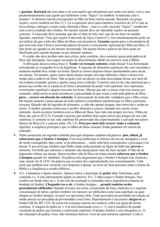 e genuíno. Racional não tem nada a ver com aquilo que entendemos por razão (em latim: ratio), mas
predominantemente com aquilo que definimos como “lógico” ou também “condizente com o
assunto”. O alimento tem de corresponder ao filho de Deus recém-nascido. Racional, em grego
logikós, ocorre também em Rm 12.1. Lá a expressão serve para transferir conceitos do AT à vida na
nova aliança: entregar o corpo como oferenda a Deus – esse é o culto racional, “lógico”, condizente
com a nova condição dos cristãos. No mesmo sentido deve ser entendido logikós no presente
contexto. A expressão deve assinalar que não se trata de leite real, mas de um leite em sentido
figurado, espiritual. Visto que logikós é derivado de lógos (“palavra”), isso simultaneamente pode ser
um indício de que o leite dos filhos de Deus vem da palavra. Genuíno aponta para a circunstância de
que nem todo leite é bom e nem toda palavra favorece o crescimento espiritual dos filhos de Deus. O
leite pode ser aguado ou até mesmo envenenado. Da mesma forma a palavra de Deus pode ser
falsificada pela opinião humana ou por intenção satânica.
O cristão não deve acolher tudo sem crítica, pelo contrário, deve somente ansiar pela palavra de
Deus não deturpada. Isso requer um poder de discernimento obtido do convívio com a Bíblia.
A afirmação decisiva dessa frase é: Tende-vos tornado sedentos, tende desejo! Essa formulação
corresponde ao evangelho livre de legalismo. A ingestão de alimentos espirituais não está vinculada a
nenhuma medida fixa, tempo ou forma. Quem se tornou sequioso busca oportunidades para saciar
seu desejo. No entanto, quem carece desse desejo sempre tem algo diferente a fazer e nunca tem
tempo para a palavra de Deus. Não se pode criar um desejo ou uma necessidade dessas por meio de
um simples comando, porém o apetite surge com a refeição. Constitui uma lei da vida espiritual que a
pessoa que acolhe em si a palavra de Deus é preenchida de poder vital espiritual. Isso representa
crescimento espiritual e alegria crescente em Jesus. Mesmo que não se possa criar esse anseio por
comando, ainda assim se pode reconhecer a necessidade de que exista a sede pela palavra de Deus:
para… crescer em direção da redenção. É preocupação de toda mãe verdadeira que o filho cresça.
Da mesma maneira é preocupação de todo autêntico conselheiro espiritual que os filhos espirituais
cresçam. Quando não há ingestão de alimentos, a vida não apenas estagna, mas retrocede e acaba na
morte. A melhor garantia contra isso é acolher alimento e crescer. Quando isso ocorre existe
redenção. Assim acontece também com os filhos de Deus. Sua vida está sempre em risco. Filhos de
Deus são salvos (Ef 2.5). Contudo é preciso que também hoje sejam salvos dos perigos de sua vida
espiritual. E somente se sua vida espiritual for preservada eles experimentarão a salvação nos juízos
futuros de Deus (cf. o exposto sobre 1Pe 1.5). Para por meio dele crescer rumo à redenção
significa: a exigência principal é que os filhos de Deus cresçam. Então podemos ter certeza da
redenção.
3 Pedro acrescenta um segundo estímulo para que estejamos sedentos da palavra: pois, afinal, já
saboreastes que o Senhor é benigno. Com essa lembrança os leitores devem ser instigados a viver
de modo conseqüente, algo como: se já saboreastes… então sede bem conseqüentes e prossegui a ter
desejo. É provável que também aqui Pedro ainda tenha pensado na figura do bebê que provou o
alimento. Um bebê que saboreou o alimento não deseja parar mais até ficar saciado. O fato de ter
degustado reforça seu desejo. Quem recebeu vida de Deus no renascimento saboreou que o Senhor
é benigno quando foi indultado. Na palavra eles degustaram que o Senhor é benigno (ou: amistoso;
uma citação do Sl 34.8). Na palavra que os nutre eles experimentarão isso constantemente. Cabe
notar que também esse versículo visa despertar o desejo, ao invés de fixar preceitos sobre a leitura da
Bíblia e a freqüência a estudos bíblicos.
4 O v. 4 abandona a figura anterior. Aparece outra, a ilustração da pedra viva. Entretanto, pelo
conteúdo o v. 4 está estreitamente ligado ao anterior. O v. 3 olhava para o Senhor benigno. Isso
confere um fundo claro ao v. 4: por trás da exortação à comunhão está a experiência conjunta da
bondade do Senhor. Chegando-vos a ele, o Senhor benigno… permiti também serdes
pessoalmente edificados! Quando levamos em conta a construção da frase, explicita-se a seguinte
concatenação de idéias: permiti também vós mesmos ser edificados como casa espiritual, na qual
chegais ao Senhor benigno, na qual vos aproximais dele. Toda necessária proximidade em relação ao
irmão precisa ser precedida da proximidade com Cristo. Repetidamente é necessário chegar-se ao
Senhor (Jd 20; Hb 7.25). Só assim ele consegue marcar seu senhorio sobre sua igreja de forma
contínua. A imagem da pedra no v. 4 já está relacionada com o v. 5, com a metáfora da grande
variedade de pedras que formam a construção espiritual. O próprio Senhor e seus discípulos (v. 5)
são chamados de pedras vivas. São elementos básicos vivos de uma estrutura espiritual. Cristo é
 