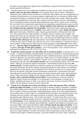 Em todos os casos importa não apenas sofrer com paciência, mas perseverar na prática do bem,
mesmo quando há sofrimento.
21 Somente quando temos essa compreensão também fica claro por que é dito com tanta ênfase:
porque é para isso que fostes chamados. Provavelmente não se tem em mente o chamado ao
sofrimento, mas à prática do bem até mesmo no sofrimento. Que audácia, dar esse encorajamento aos
sofredores! Que proveitoso, se os leitores puderem compreender isso e se sob graves aflições ainda
conseguirem reconhecer o chamado de Deus! Essa visão contrapõe toda a culpa e aflição do mundo,
uma nova mentalidade que vence tudo. Mas somente é possível alcançar essa nova mentalidade se
ela for alicerçada de maneira suficientemente profunda no centro da fé e a partir da nova existência.
Por essa razão Cristo é apresentado tangivelmente aos dependentes, particularmente no que se refere
aos seus traços importantes nesse contexto. Porque também Cristo sofreu por vós, deixando-vos
um exemplo, para que seguísseis em suas pegadas. Aqui foram usadas expressões gregas que
apontam para uma imitação precisa: exemplo, a rigor matriz de escrita, molde. Seguir nas pegadas
dele requer observação e obediência exatas. Alguns querem somente o sofrimento de Jesus “por
nós”, mas esquecem Cristo como exemplo a ser seguido. Outros o exaltam como exemplo, mas
pensam não carecer de seu sofrimento “por mim”. Contudo, temos necessidade de ambos: o exemplo
de Jesus para que saibamos como devemos viver, e sua força que nos liberta para uma nova conduta.
Também Cristo sofreu por vós. Que maravilhoso é nosso Senhor! Outros senhores levam os servos
a sofrer por eles. Aqui é o Senhor que sofre por seus servos. Esse sofrimento é o máximo em Jesus, o
mais exemplar. É importante que observemos em nossa passagem o duplo para que: Cristo sofreu
por vós… para que sigais nas pegadas dele (v. 21). E ele levou pessoalmente nossos pecados sobre
o madeiro, para que vivamos para a justiça (v. 24). Está em questão a vida, a atitude correta no
sofrimento, no cotidiano (cf. 1Pe 3.18; 4.1; Fp 2.5ss).
22 O qual não cometeu pecado e em cujos lábios não se encontrou malícia. A conexão com o v. 21
(o qual…) evidencia que Pedro está apresentando um assunto já conhecido. O acontecimento pastoral
consiste primordialmente não da proclamação de novas verdades de salvação, mas da recordação de
coisas já conhecidas, mas relevantes naquela hora. Pedro cita Is 53.9. Porém substituiu, ou, em outras
palavras, traduziu, explicitou o termo judaico “anomia” em Is 53 pela palavra genérica pecado.
Literalmente é dito que Jesus não cometeu pecado. Essa é uma declaração imensa. Em Jo 8.46 Jesus
afirma: “Quem de vós pode me argüir de um pecado?” Tudo depende do fato de que Jesus não
cometeu pecado. O pecado original do ser humano é desejar ser como Deus (Gn 3.5). Jesus, porém,
não queria autonomia, não queria constituir uma grandeza própria ao lado de Deus. Era totalmente
dependente de seu Pai, sujeito a ele em obediência até a morte na cruz (Fp 2.8). E somente porque
Jesus era sem pecado, Deus pôde assumir inteiramente o partido dele. E unicamente Jesus pode
interceder por nós perante Deus, porque apenas uma pessoa inocente pode expiar vicariamente por
outros. Afinal, uma pessoa culpada tem de carregar a própria culpa. Jesus, porém, não cometeu
pecado, e não se encontrou malícia em seus lábios. O ato pecaminoso e o discurso ardiloso e
enganoso sempre formam uma unidade. Se os injustiçados viverem segundo o exemplo de seu
Senhor, espelharão até mesmo no falar a sua maneira clara e pura. Em nosso mundo de falta de
retidão e de desconfiança isso possui enorme repercussão.
23 O qual, ao ser ultrajado não revidou com ultraje, ao sofrer não ameaçou. Mas o entregou
àquele que julga com justiça. A reação do ser humano natural ao ultraje e sofrimento é retaliação.
Na verdade nenhum servo revidará em voz alta diante de seu senhor injusto, porém seguramente o
fará no coração e longe de sua presença. Independentemente, porém, de ser uma ofensa lançada na
cara ou pelas costas, o efeito sempre é o envenenamento dos corações e uma atmosfera hostil. Jesus
contrapôs uma nova atitude a essa reação normal do ser humano. Mesmo quando foi ofendido
injustamente pelos líderes do povo, “não revidou com ultraje”. O cristão maravilha-se com isso, e
não obstante fica indignado quando ele mesmo é ultrajado injustamente no dia-a-dia. Cristo sofreu,
mas não ameaçou. É esse comportamento que também deve marcar a nossa conduta cotidiana! O v.
23b mostra que não se deve entender equivocadamente a atitude de não ofender nem ameaçar como
mera passividade, como reação de fraqueza: mas o entregou àquele que julga com justiça. É isso
que resolve. Sofrimento injusto fere o senso de justiça, causa mágoa e oposição, turvando o coração.
Cristo entregou tudo isso a Deus e não o reteve no coração. Isso desonera e liberta. Trata-se de uma
ação ativa, reação espiritual e vitoriosa. Ela somente é possível para quem conta com Deus, que
continua sendo sempre o Senhor da situação, e que há de interferir na sua hora. Deus é aquele que
 
