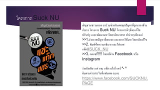 โครงกำร Suck NU
เชิญชวนชาวมอนอ มาร่วมช่วยกันเผยทุกปัญหาที่ถูกมาองข้าม
กับเรา โครงการ Suck NU โครงการดีๆที่จะแก้ไข
ปรับปรุง และพัฒนามหาวิทยาลัยนเรศวร ทาง่ายๆเพียงแค่
>>1.ถ่ายภาพปัญหาที่พบเจอ และอยากให้มหาวิทยาลัยแก้ไข
>>2. พิมพ์ข้อความอธิบาย และใส่แฮส
แท็ก#SUCK_NU
>>3. กดแชร์!!!!! โพทส์ผ่าน Facebook หรือ
Instagram
ง่ายนิดเดียว แค่ แชะ แท็ก แล้วก็ แชร์ ^- ^
ติมตามข่าวสารในที่แฟนเพจ นะคะ
https://www.facebook.com/SUCKNU.
PAGE
 