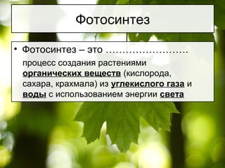 Фотосинтез
• Фотосинтез – это …………………….
процесс создания растениями
органических веществ (кислорода,
сахара, крахмала) из углекислого газа и
воды с использованием энергии света
 