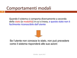 Comportamenti modali
11
Quando il sistema si comporta diversamente a seconda
dello stato (o modalità) in cui si trova, e questo stato non è
facilmente riconoscibile dall’utente
Se l’utente non conosce lo stato, non può prevedere
come il sistema risponderà alle sue azioni
R.Polillo - Aprile 2015
 