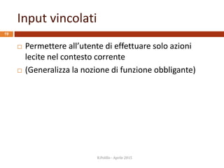 Input vincolati
R.Polillo - Aprile 2015
19
 Permettere all’utente di effettuare solo azioni
lecite nel contesto corrente
 (Generalizza la nozione di funzione obbligante)
 