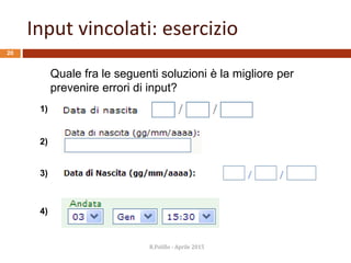 Input vincolati: esercizio
20
1)
2)
3)
4)
Quale fra le seguenti soluzioni è la migliore per
prevenire errori di input?
R.Polillo - Aprile 2015
 