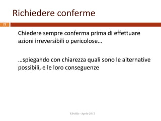 Richiedere conferme
R.Polillo - Aprile 2015
22
Chiedere sempre conferma prima di effettuare
azioni irreversibili o pericolose…
…spiegando con chiarezza quali sono le alternative
possibili, e le loro conseguenze
 
