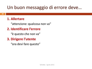 Un buon messaggio di errore deve…
28
1. Allertare
“attenzione: qualcosa non va”
2. Identificare l’errore
“è questo che non va”
3. Dirigere l’utente
“ora devi fare questo”
R.Polillo - Aprile 2015
 